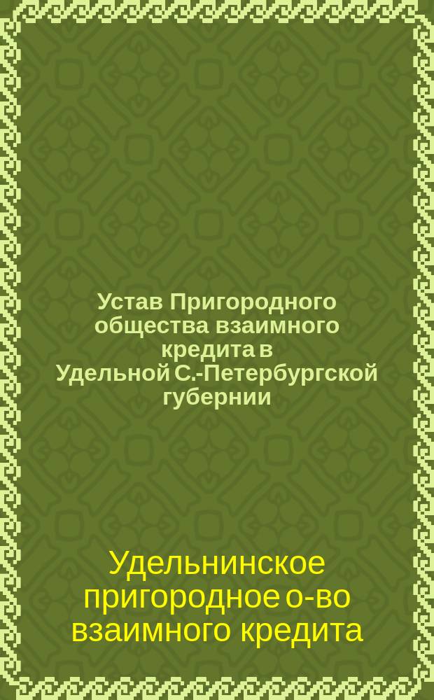 Устав Пригородного общества взаимного кредита в Удельной С.-Петербургской губернии : Утв. 7 дек. 1910 г.