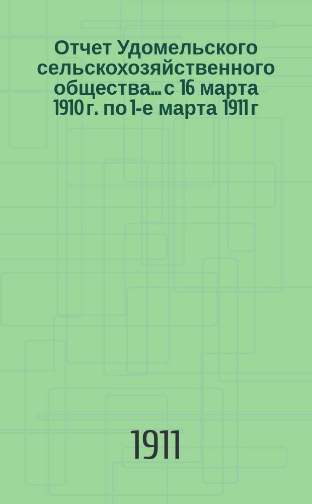 Отчет Удомельского сельскохозяйственного общества... с 16 марта 1910 г. по 1-е марта 1911 г.
