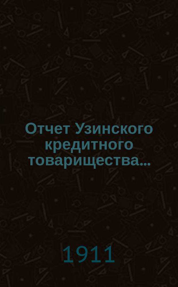 Отчет Узинского кредитного товарищества .. : С прил. доклада правления, протокола очередного собрания уполномоченных и списка уполномоченных. ... за 1912 год