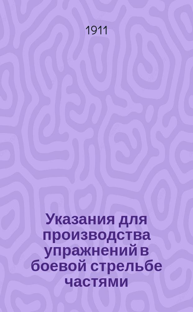 Указания для производства упражнений в боевой стрельбе частями : (Приказ по Воен. ведомству 1911 г. № 198)