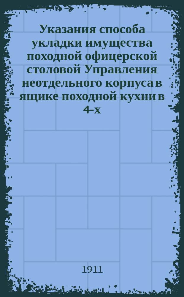 Указания способа укладки имущества походной офицерской столовой Управления неотдельного корпуса в ящике походной кухни в 4-х, соответственно для этой цели переделанных ящиках с гнездами самовар-буфета и в 5-ти, специально сконструированных фирмою ящиках с гнездами, укладываемых в офицерской двуколке образца 1884 года