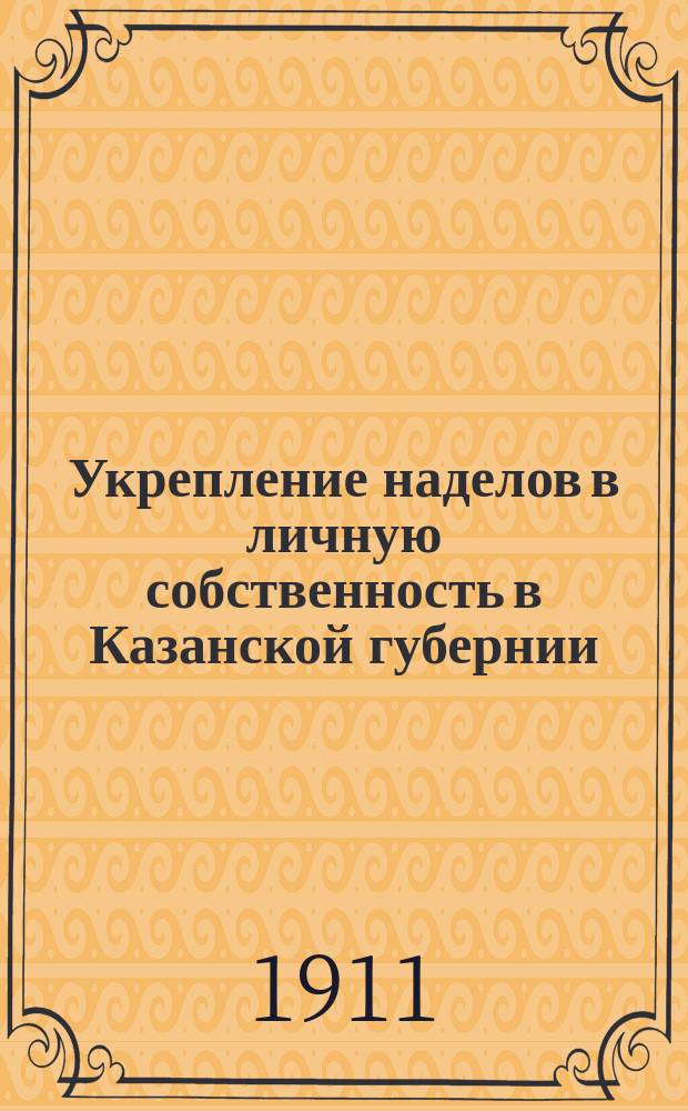 Укрепление наделов в личную собственность в Казанской губернии : (Указ 9 нояб. 1906 г. и закон 14 июня 1910 г.)