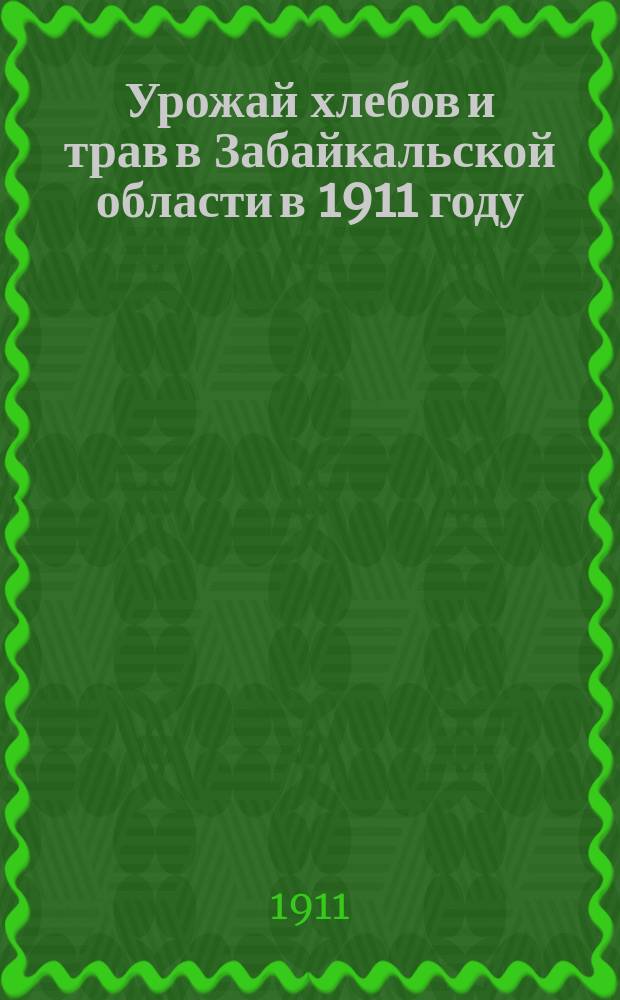 Урожай хлебов и трав в Забайкальской области в 1911 году (по данным текущей с.-х. статистики)