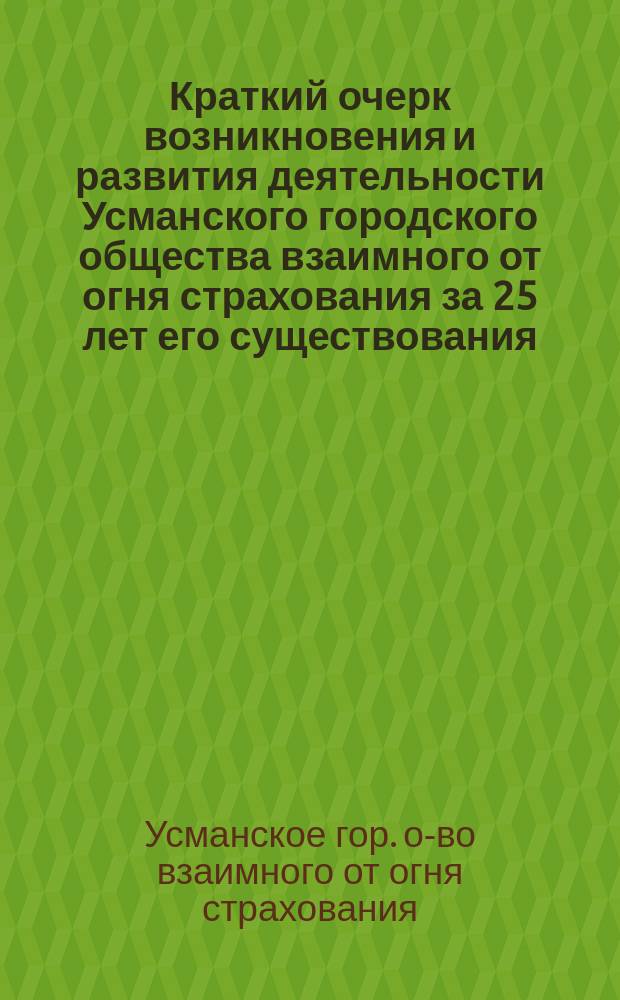 Краткий очерк возникновения и развития деятельности Усманского городского общества взаимного от огня страхования за 25 лет его существования. 1886-1911