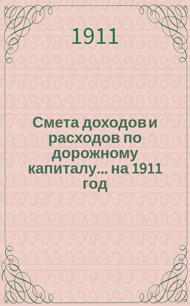 Смета доходов и расходов по дорожному капиталу... ... на 1911 год