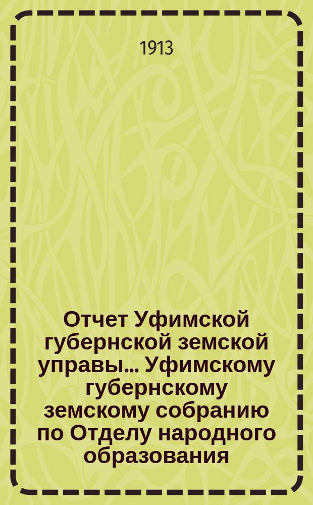 Отчет Уфимской губернской земской управы... Уфимскому губернскому земскому собранию по Отделу народного образования... XXXIX очередному... за 1913 года