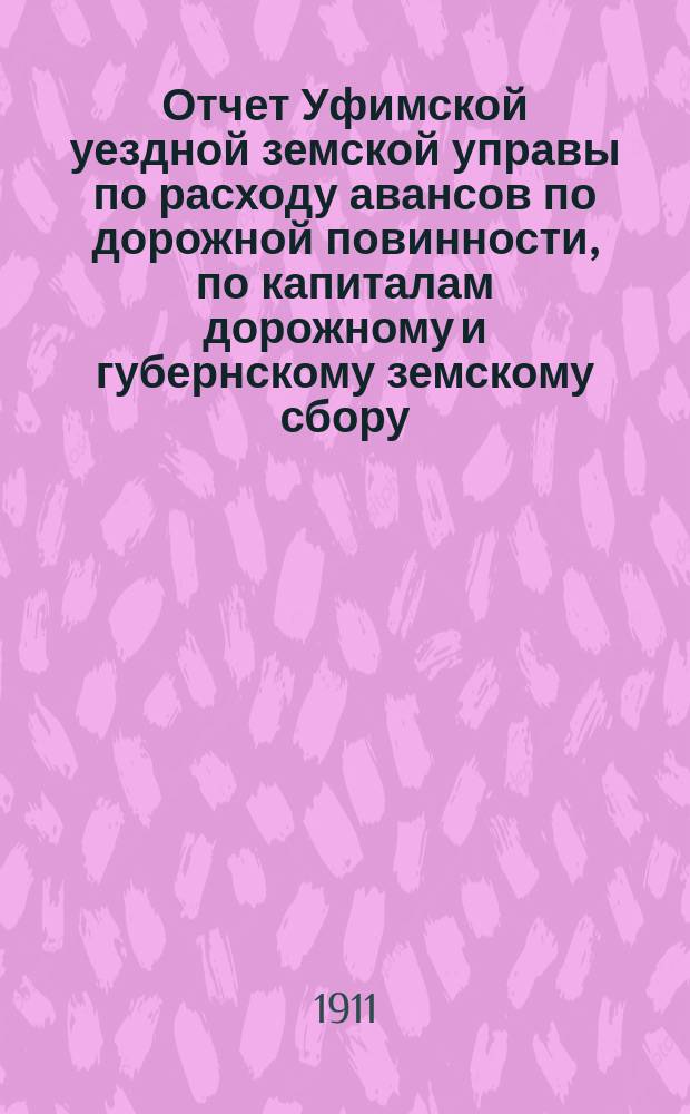Отчет Уфимской уездной земской управы по расходу авансов по дорожной повинности, по капиталам дорожному и губернскому земскому сбору...