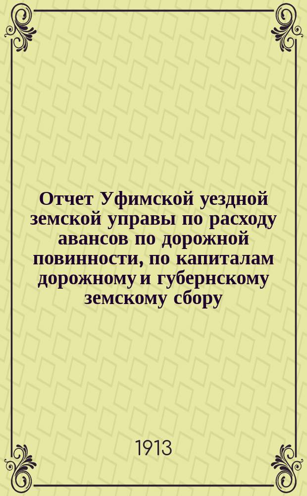 Отчет Уфимской уездной земской управы по расходу авансов по дорожной повинности, по капиталам дорожному и губернскому земскому сбору... ... за 1912 год