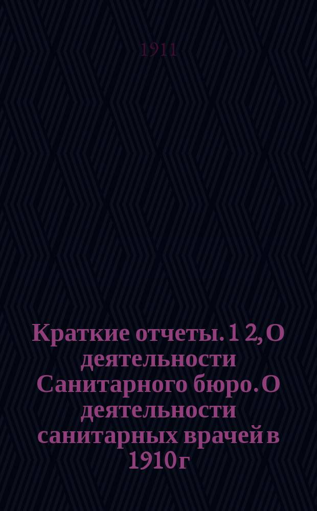 Краткие отчеты. 1 2, О деятельности Санитарного бюро. О деятельности санитарных врачей в 1910 г. Уфимскому губернскому земскому собранию XXXIV очередной сессии