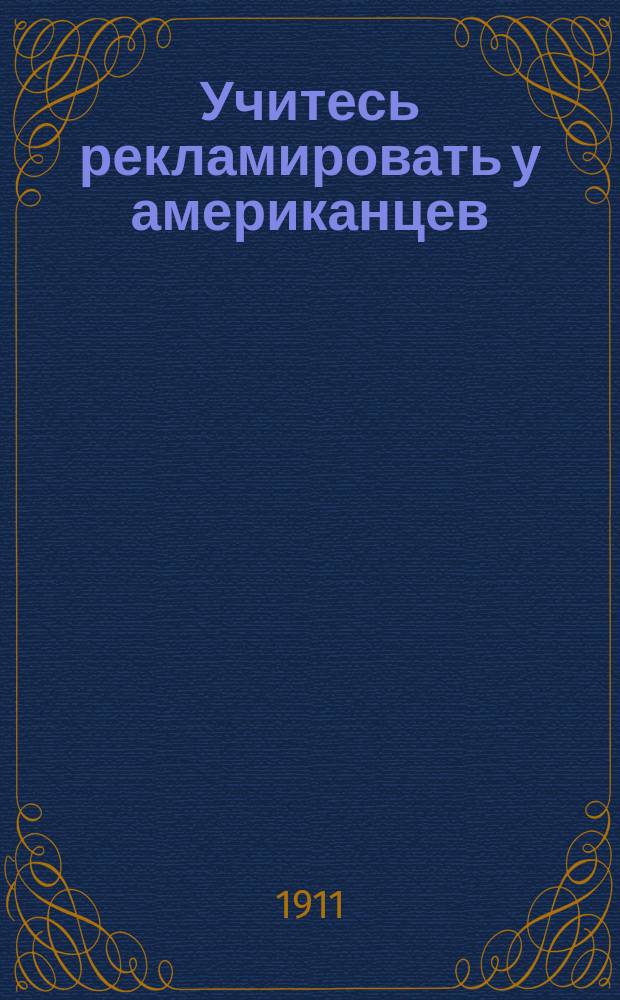 Учитесь рекламировать у американцев : Руководство по сост. реклам., каталогов, реклам. брошюр, по устройству витрин и выставок