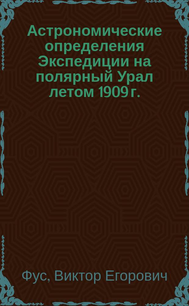 Астрономические определения Экспедиции на полярный Урал летом 1909 г. : (Доложено в заседании Физ.-мат. отд-ния 31 марта 1910 г.)