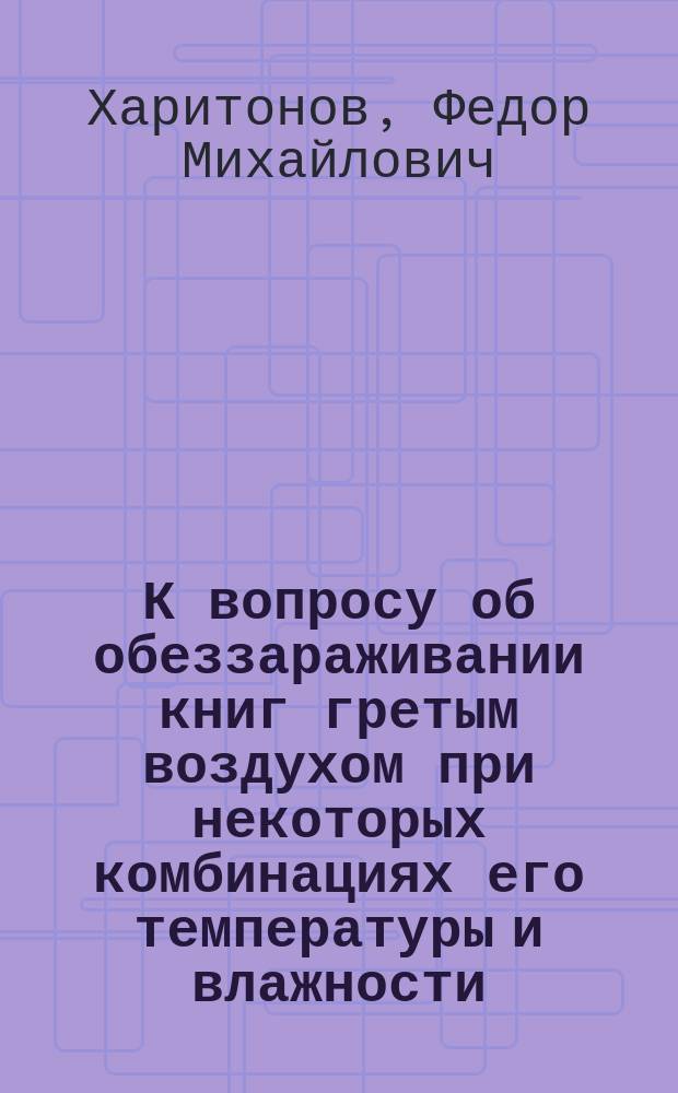 К вопросу об обеззараживании книг гретым воздухом при некоторых комбинациях его температуры и влажности : Дис. на степ. д-ра мед. Фед. Мих. Харитонова, ст. врача 73 П. Крым. полка