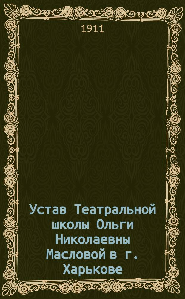 Устав Театральной школы Ольги Николаевны Масловой в г. Харькове : Утв. 18 июня 1911 г.