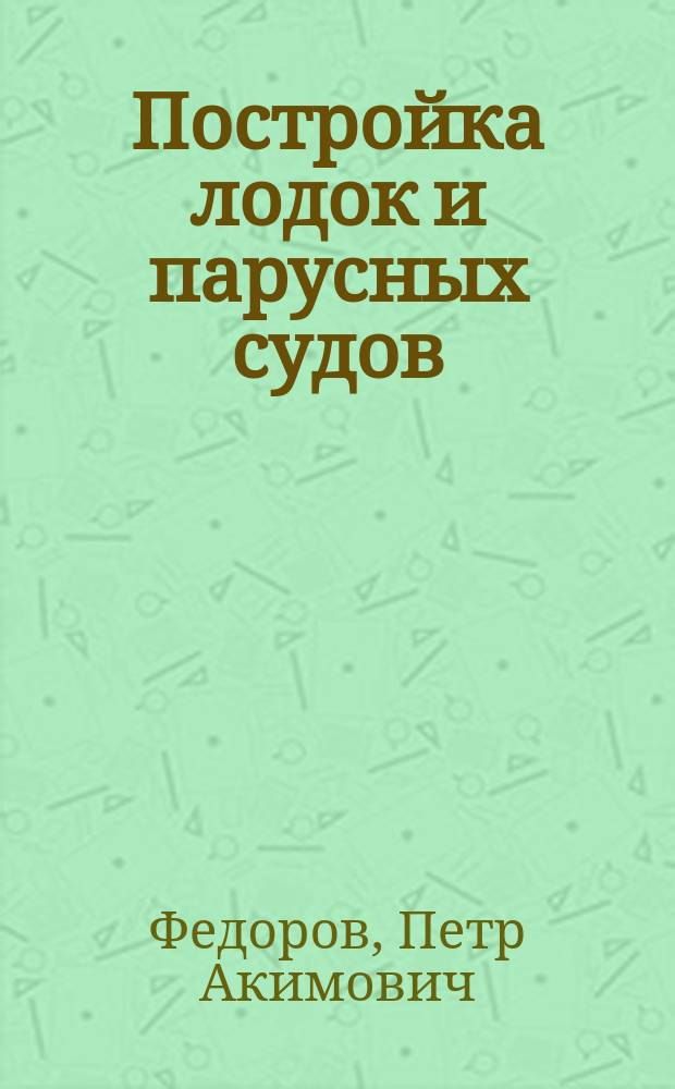 Постройка лодок и парусных судов : Практ. руководство к постройке байдарок, парус. и килевых лодок, челноков и яликов