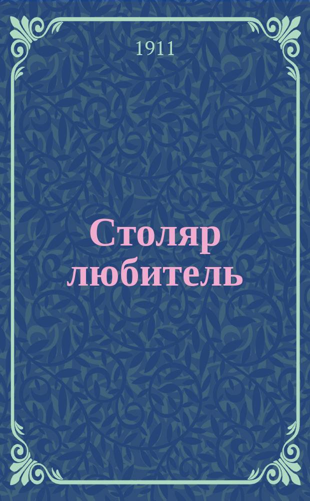 Столяр любитель : Практ. руководство для любителей ремесл и для техн., ремесл. и проф. школ