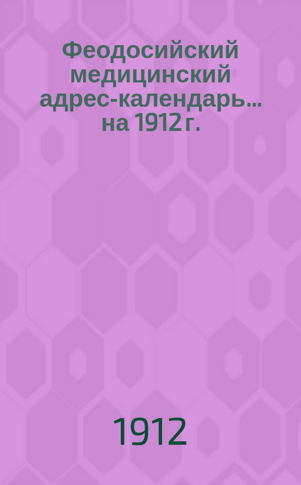 Феодосийский медицинский адрес-календарь... ... на 1912 г.
