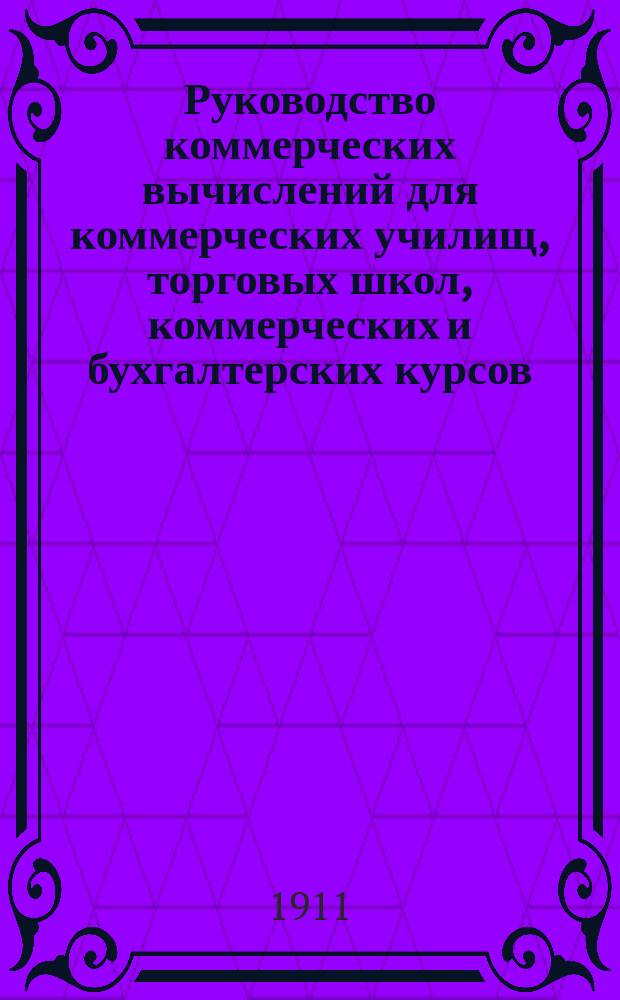 Руководство коммерческих вычислений для коммерческих училищ, торговых школ, коммерческих и бухгалтерских курсов