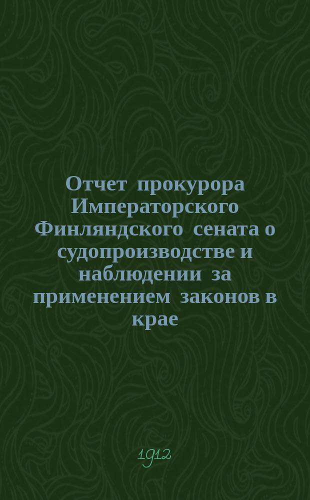 Отчет прокурора Императорского Финляндского сената о судопроизводстве и наблюдении за применением законов в крае, сообщенный сейму Финляндии.. : Перевод. ... 1909 года