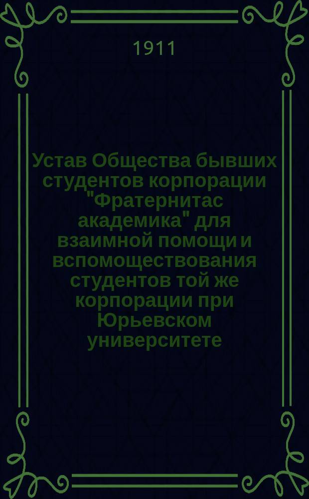 Устав Общества бывших студентов корпорации "Фратернитас академика" для взаимной помощи и вспомоществования студентов той же корпорации при Юрьевском университете
