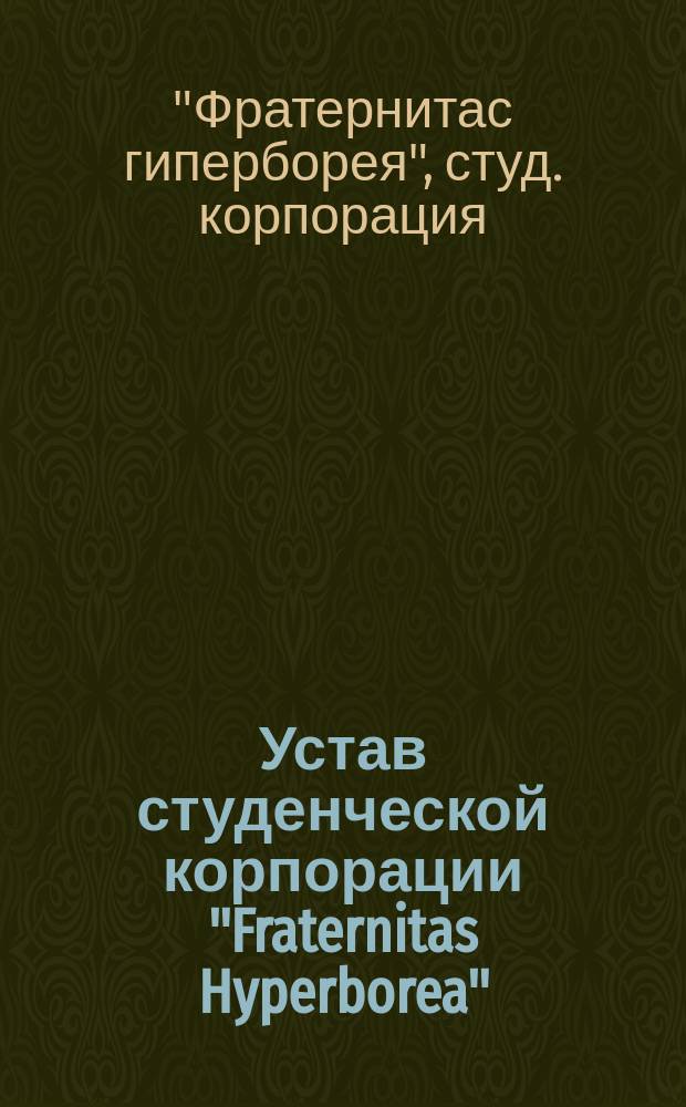 Устав студенческой корпорации "Fraternitas Hyperborea" (Гиперборея) : Утв. 23 дек. 1910 г