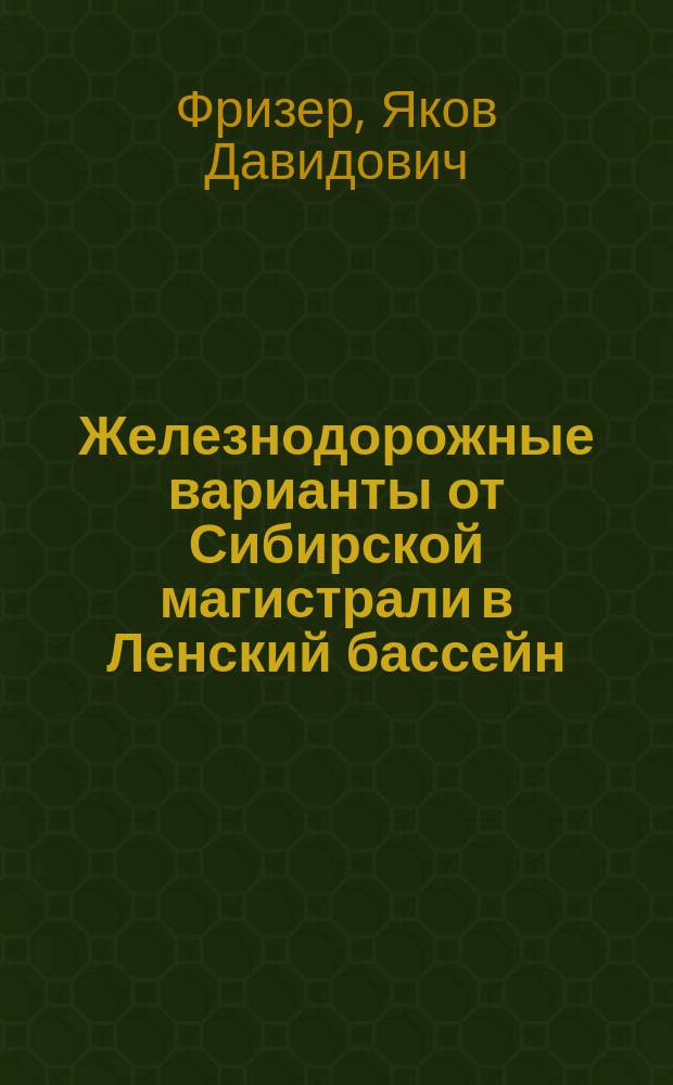 Железнодорожные варианты от Сибирской магистрали в Ленский бассейн : Лена-Амурская железная дорога. Грунтовые дороги : Докл., чит. ... в Вост.-Сиб. отд. Рус. геогр. о-ва 2 марта 1911 г. : С прил. карты и таблиц