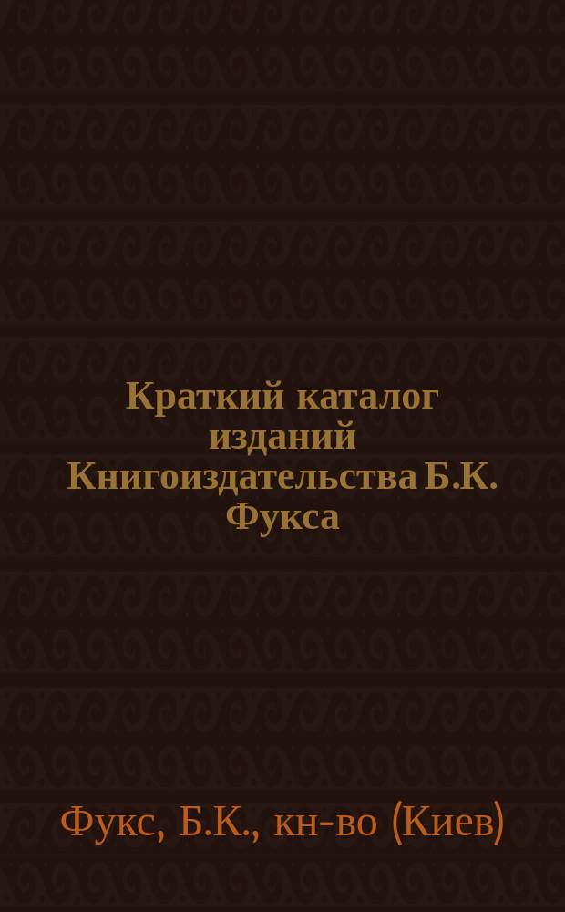 Краткий каталог изданий Книгоиздательства Б.К. Фукса (Киев) и других издательских фирм... : Для иногородних