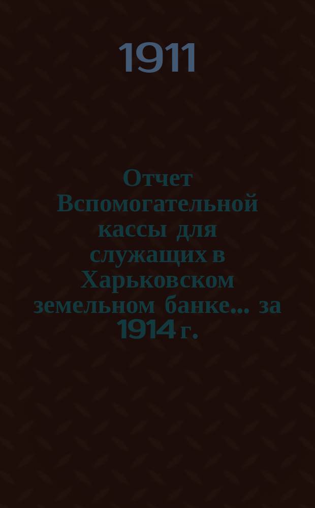 Отчет Вспомогательной кассы для служащих в Харьковском земельном банке... ... за 1914 г.