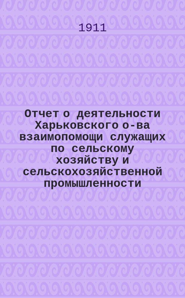 Отчет о деятельности Харьковского о-ва взаимопомощи служащих по сельскому хозяйству и сельскохозяйственной промышленности, состоящего при Харьковском обществе сельского хозяйства...