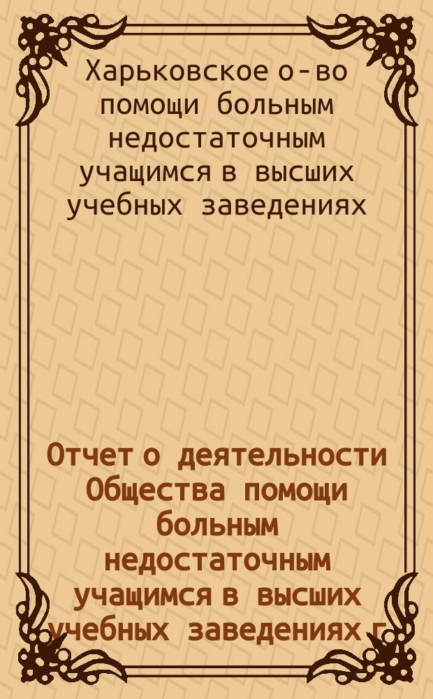 Отчет о деятельности Общества помощи больным недостаточным учащимся в высших учебных заведениях г. Харькова...