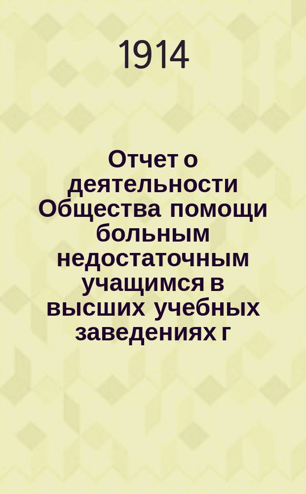 Отчет о деятельности Общества помощи больным недостаточным учащимся в высших учебных заведениях г. Харькова... ... за 1913-1914 учебный год