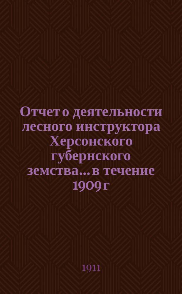 Отчет о деятельности лесного инструктора Херсонского губернского земства... в течение 1909 г. : в течение 1909 г. в Херсонской губернии и по руководству питомником при психиатрической лечебнице губернского земства