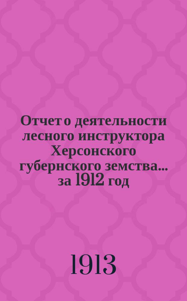 Отчет о деятельности лесного инструктора Херсонского губернского земства... за 1912 год