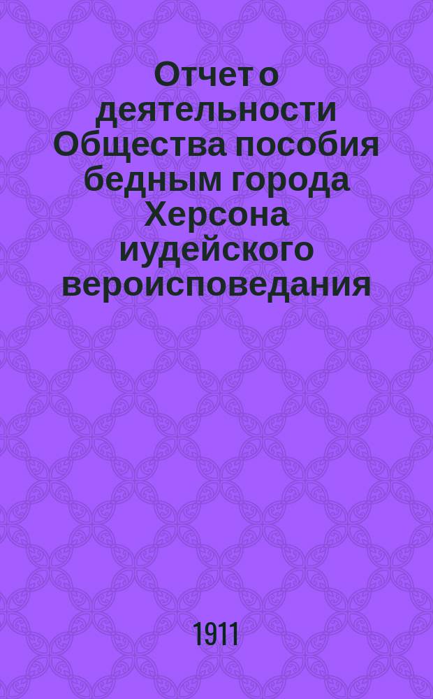Отчет о деятельности Общества пособия бедным города Херсона иудейского вероисповедания...