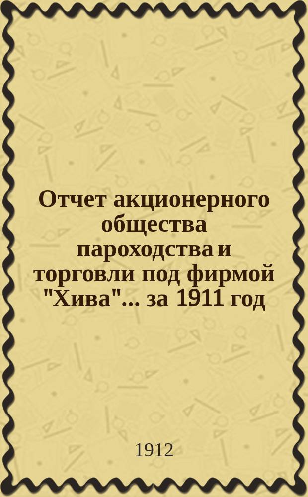 Отчет акционерного общества пароходства и торговли под фирмой "Хива"... ... за 1911 год