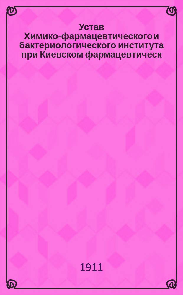 Устав Химико-фармацевтического и бактериологического института при Киевском фармацевтическ. обществе (аптекарей) : Утв. 28 сент. 1910 г.