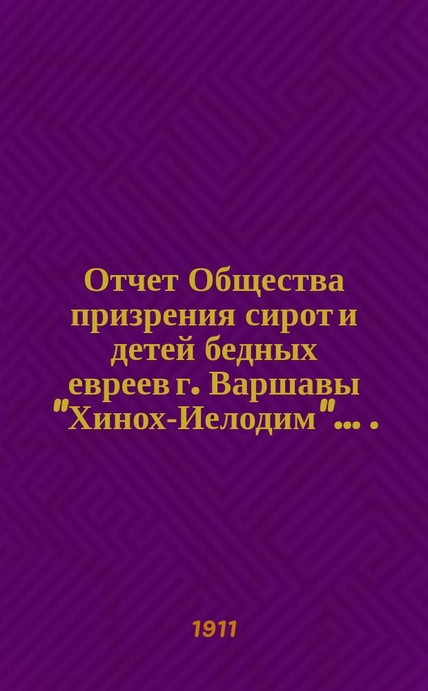 Отчет Общества призрения сирот и детей бедных евреев г. Варшавы "Хинох-Иелодим" ... ... за 1910 г.