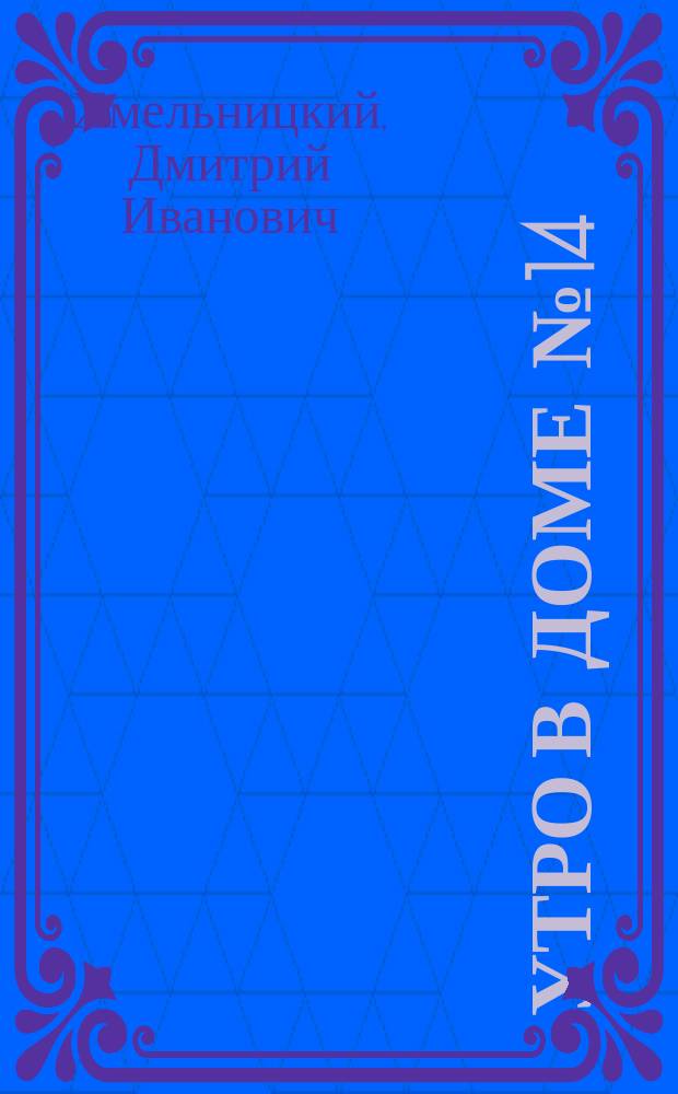 1. Утро в доме № 14 : Драм. этюд в 1 д