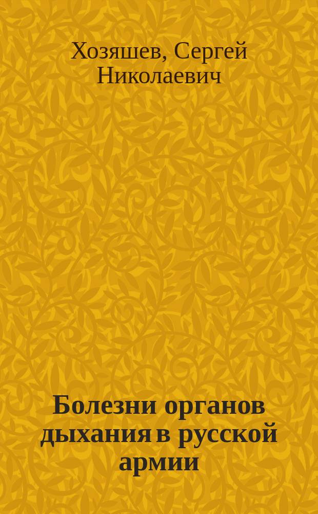 Болезни органов дыхания в русской армии : Материалы к выяснению заболеваемости по мед. листам : Дис. на степ. д-ра мед. С.Н. Хозяшева