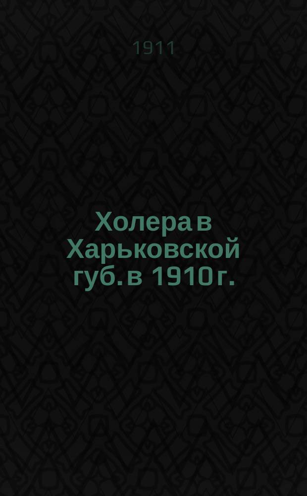 Холера в Харьковской губ. в 1910 г. : Обзоры, сост. по отчетам эпидем. персонала и иным данным сан. врачами: С.Т. Тесля, П.А. Субботиным, Н.А. Ширяевым и др