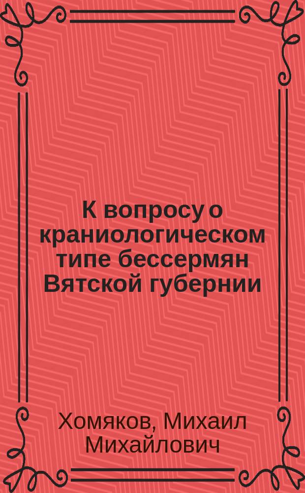 К вопросу о краниологическом типе бессермян Вятской губернии : Антропол. исслед. д. ч. О-ва М.М. Хомякова
