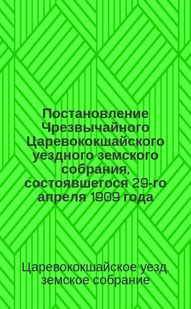 Постановление Чрезвычайного Царевококшайского уездного земского собрания, состоявшегося 29-го апреля 1909 года, по вопросу о введении в Царевококшайском уезде всеобщего обучения