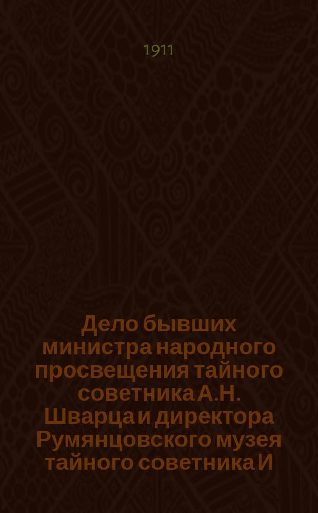 Дело бывших министра народного просвещения тайного советника А.Н. Шварца и директора Румянцовского музея тайного советника И.В. Цветаева, заслуженных профессоров Московского университета : В доп. к кн. проф. И. Цветаева: "Московский публичный и Румянцевский музеи. Спорные вопросы. Опыт самозащиты. Москва-Дрезден, 1910"