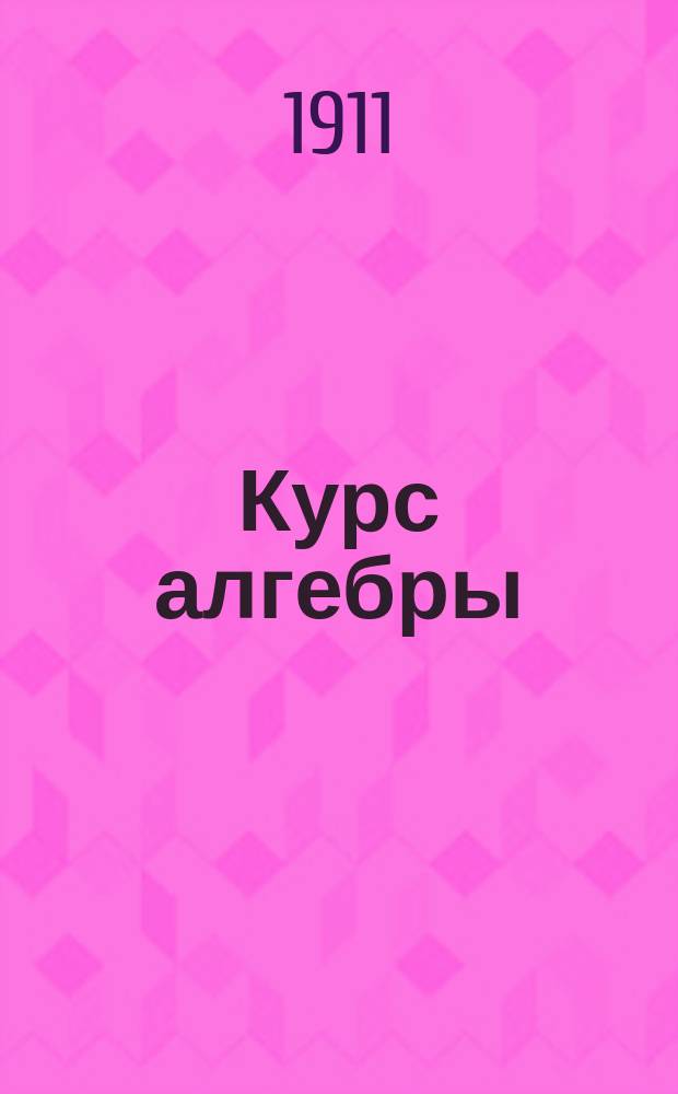 Курс алгебры : Руководство для репетиторов и лиц, готовящихся к разным экзаменам из курса сред. учеб. заведений без помощи учителя С прил. множества упражнений, а также наиболее труд. и типич. задач с полн. решениями и подроб. объясн. Лекция 1
