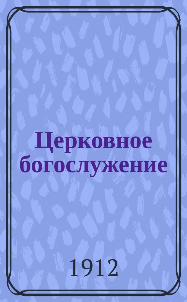 Церковное богослужение : Объяснения всенощ. бдения, литургии и св. таинств : Для нач. уч-щ с 4 годич. курсом обучения... с прил. общепотреб. песнопений, приспособл. для хорового церк. пения