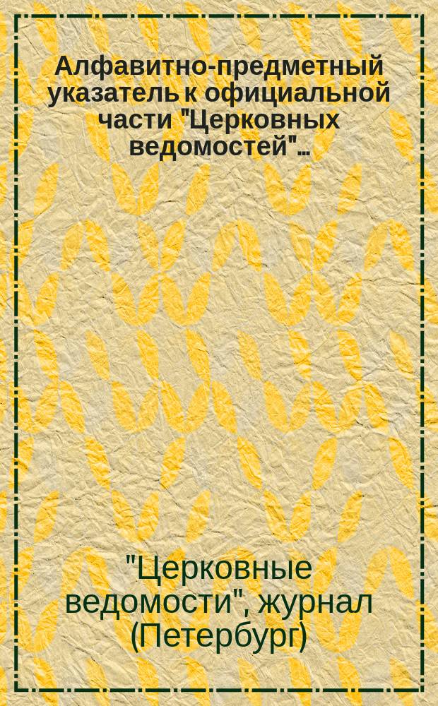 Алфавитно-предметный указатель к официальной части "Церковных ведомостей"...