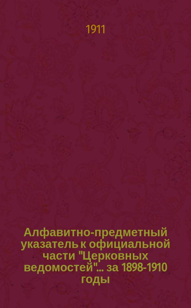 Алфавитно-предметный указатель к официальной части "Церковных ведомостей"... ... за 1898-1910 годы