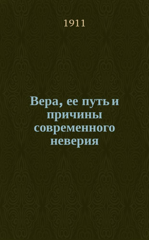 Вера, ее путь и причины современного неверия : Попул. излож