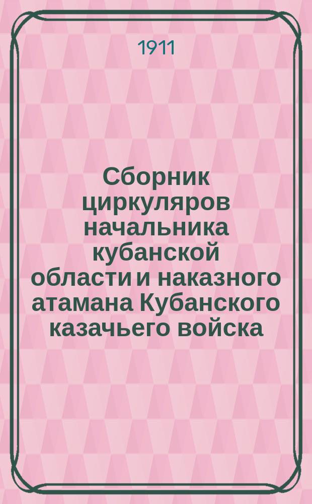 Сборник циркуляров начальника кубанской области и наказного атамана Кубанского казачьего войска, Кубанского областного правления, Канцелярии начальника Кубанской области и директора народных училищ Кубанской области : С 1901 по 1910 г. включит