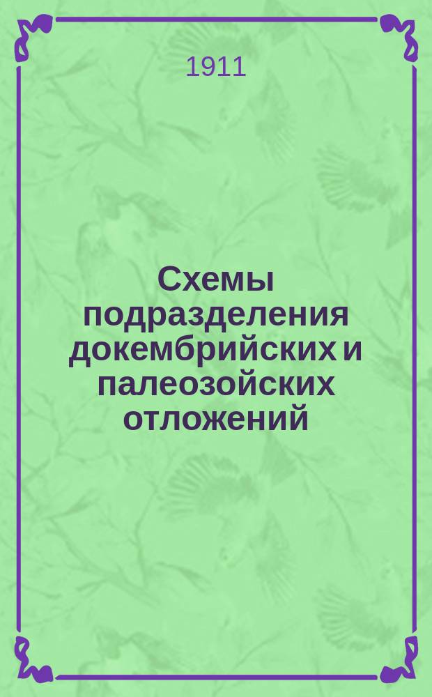Схемы подразделения докембрийских и палеозойских отложений : По курсу лекций ист. геологии, чит. в 1908-10 гг. в Горн. ин-те... проф., акад. Ф.К. Чернышевым