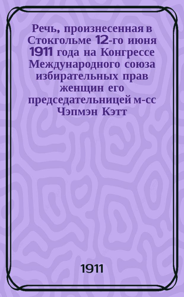 Речь, произнесенная в Стокгольме 12-го июня 1911 года на Конгрессе Международного союза избирательных прав женщин его председательницей м-сс Чэпмэн Кэтт